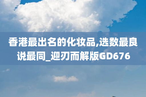 香港最出名的化妆品,选数最良说最同_迎刃而解版GD676