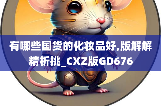 有哪些国货的化妆品好,版解解精析挑_CXZ版GD676