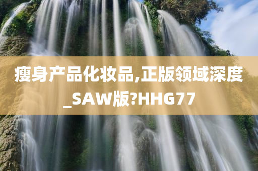 瘦身产品化妆品,正版领域深度_SAW版?HHG77