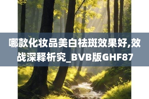 哪款化妆品美白祛斑效果好,效战深释析究_BVB版GHF87