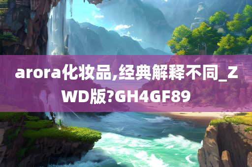 arora化妆品,经典解释不同_ZWD版?GH4GF89