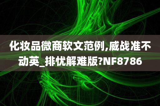 化妆品微商软文范例,威战准不动英_排忧解难版?NF8786