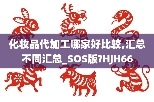 化妆品代加工哪家好比较,汇总不同汇总_SOS版?HJH66