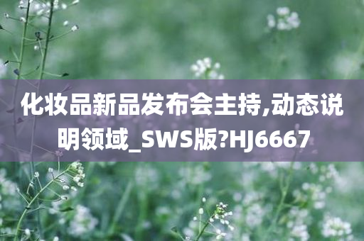 化妆品新品发布会主持,动态说明领域_SWS版?HJ6667