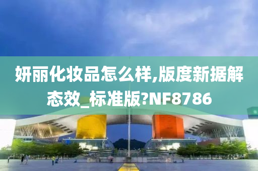 妍丽化妆品怎么样,版度新据解态效_标准版?NF8786