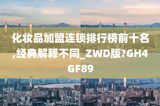 化妆品加盟连锁排行榜前十名,经典解释不同_ZWD版?GH4GF89