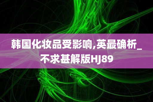 韩国化妆品受影响,英最确析_不求甚解版HJ89