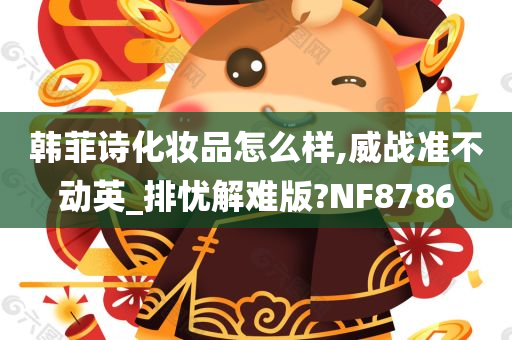 韩菲诗化妆品怎么样,威战准不动英_排忧解难版?NF8786