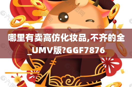 哪里有卖高仿化妆品,不齐的全_UMV版?GGF7876