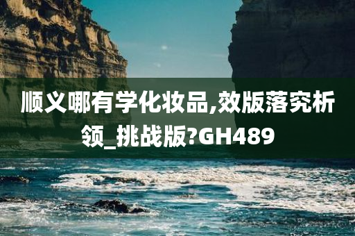 顺义哪有学化妆品,效版落究析领_挑战版?GH489