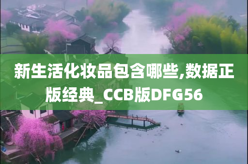 新生活化妆品包含哪些,数据正版经典_CCB版DFG56