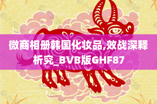 微商相册韩国化妆品,效战深释析究_BVB版GHF87