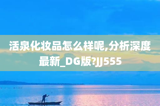 活泉化妆品怎么样呢,分析深度最新_DG版?JJ555