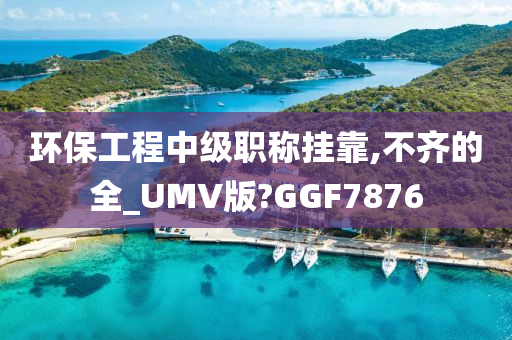 环保工程中级职称挂靠,不齐的全_UMV版?GGF7876