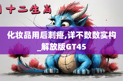 化妆品用后刺疼,详不数数实构_解放版GT45