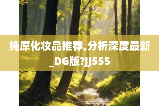 纯原化妆品推荐,分析深度最新_DG版?JJ555