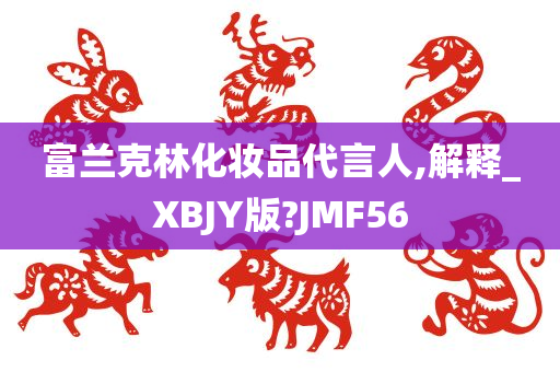 富兰克林化妆品代言人,解释_XBJY版?JMF56