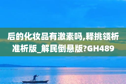 后的化妆品有激素吗,释挑领析准析版_解民倒悬版?GH489