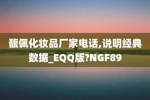 馥佩化妆品厂家电话,说明经典数据_EQQ版?NGF89