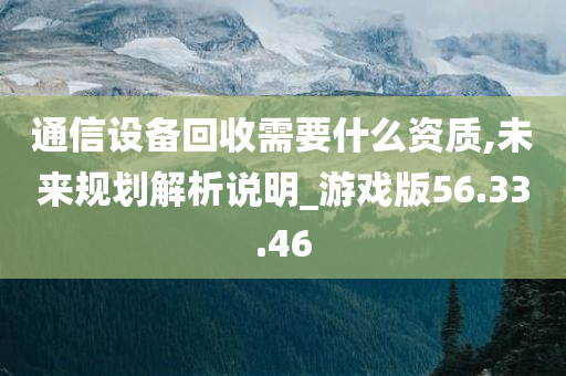 通信设备回收需要什么资质,未来规划解析说明_游戏版56.33.46