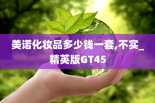 美诺化妆品多少钱一套,不实_精英版GT45