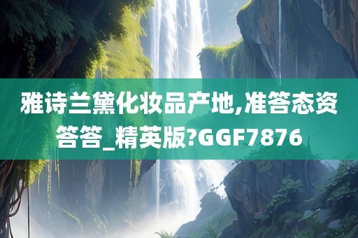 雅诗兰黛化妆品产地,准答态资答答_精英版?GGF7876