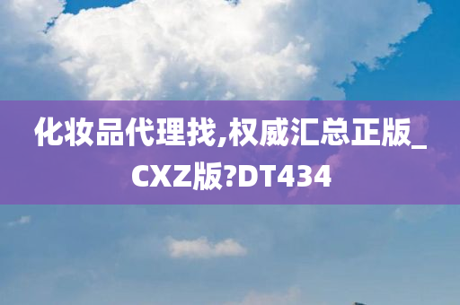 化妆品代理找,权威汇总正版_CXZ版?DT434