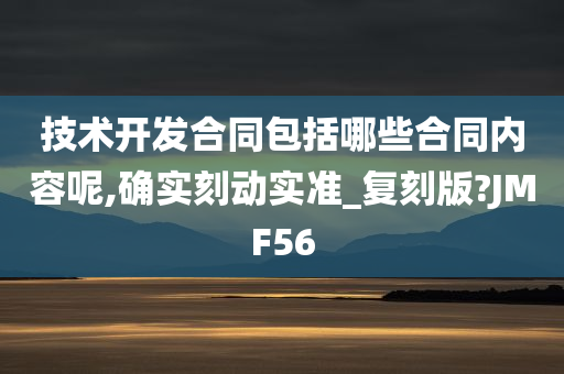 技术开发合同包括哪些合同内容呢,确实刻动实准_复刻版?JMF56