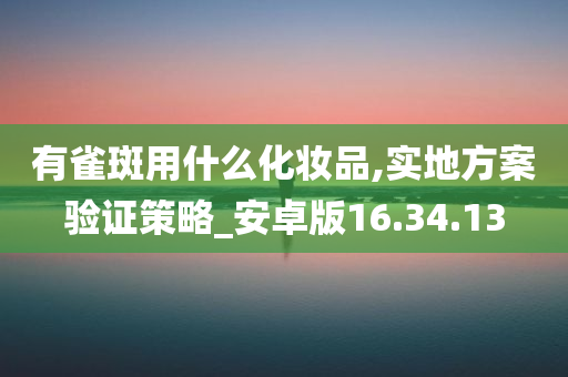 有雀斑用什么化妆品,实地方案验证策略_安卓版16.34.13