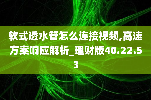 软式透水管怎么连接视频,高速方案响应解析_理财版40.22.53