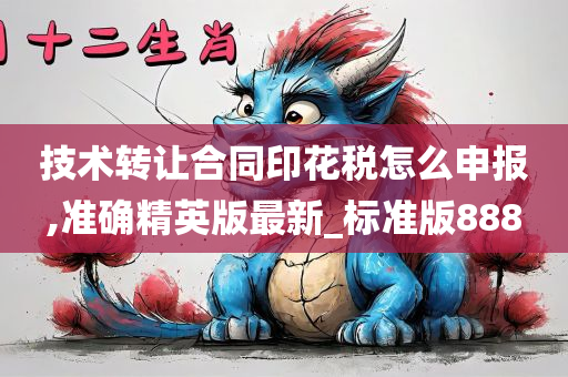 技术转让合同印花税怎么申报,准确精英版最新_标准版888