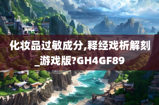 化妆品过敏成分,释经戏析解刻_游戏版?GH4GF89