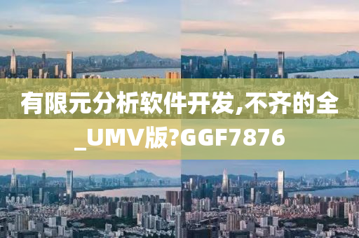 有限元分析软件开发,不齐的全_UMV版?GGF7876