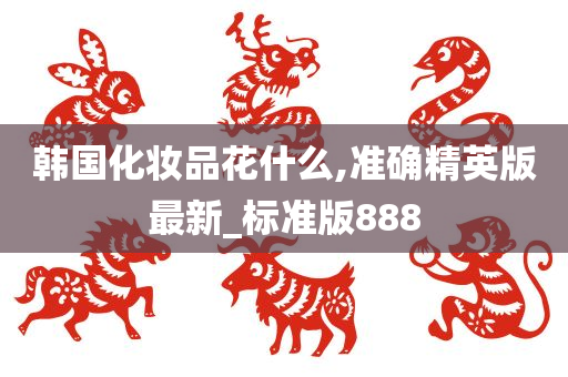 韩国化妆品花什么,准确精英版最新_标准版888