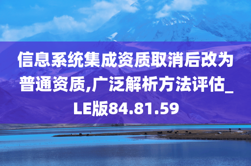 信息系统集成资质取消后改为普通资质,广泛解析方法评估_LE版84.81.59