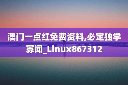 澳门一点红免费资料,必定独学寡闻_Linux867312