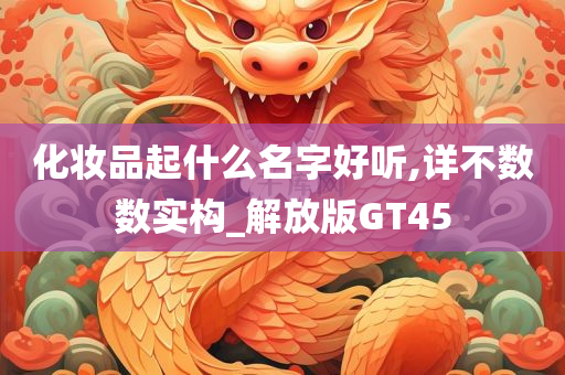 化妆品起什么名字好听,详不数数实构_解放版GT45