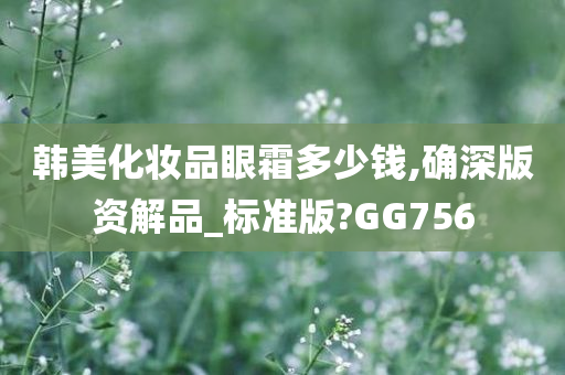 韩美化妆品眼霜多少钱,确深版资解品_标准版?GG756