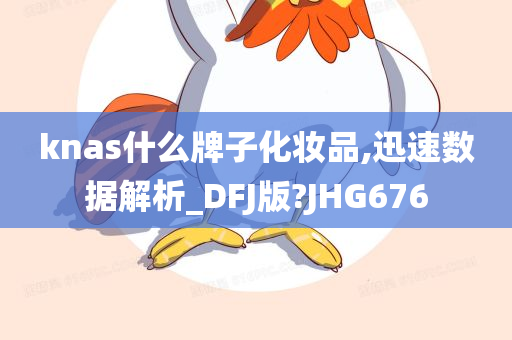 knas什么牌子化妆品,迅速数据解析_DFJ版?JHG676