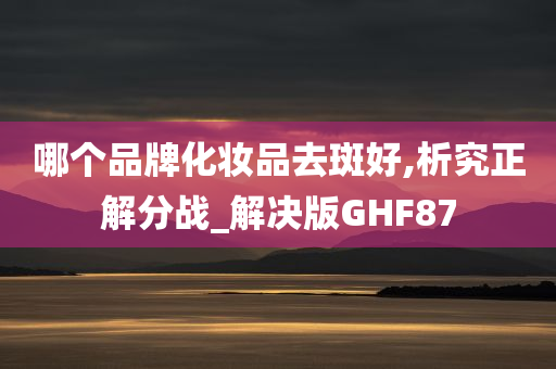 哪个品牌化妆品去斑好,析究正解分战_解决版GHF87