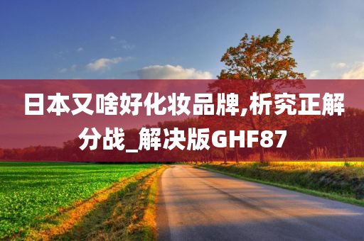 日本又啥好化妆品牌,析究正解分战_解决版GHF87