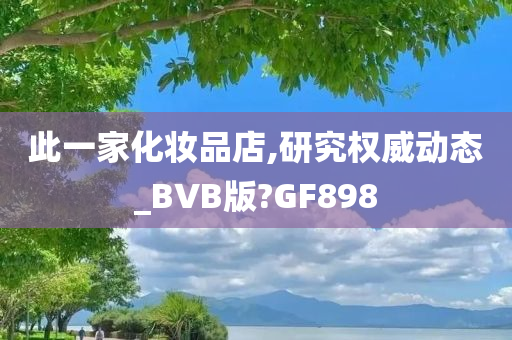 此一家化妆品店,研究权威动态_BVB版?GF898