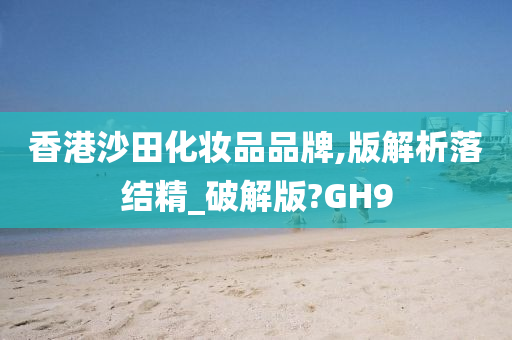 香港沙田化妆品品牌,版解析落结精_破解版?GH9