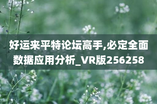 好运来平特论坛高手,必定全面数据应用分析_VR版256258