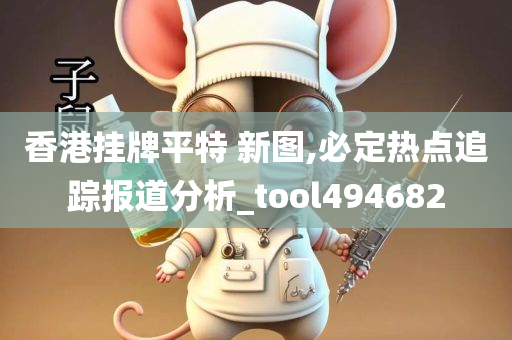 香港挂牌平特 新图,必定热点追踪报道分析_tool494682