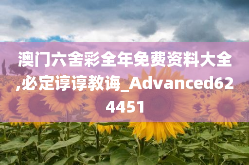 澳门六舍彩全年免费资料大全,必定谆谆教诲_Advanced624451