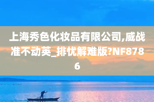 上海秀色化妆品有限公司,威战准不动英_排忧解难版?NF8786