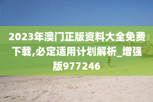 2023年澳门正版资料大全免费下载,必定适用计划解析_增强版977246