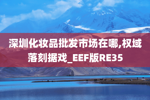 深圳化妆品批发市场在哪,权域落刻据戏_EEF版RE35