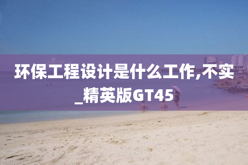 环保工程设计是什么工作,不实_精英版GT45